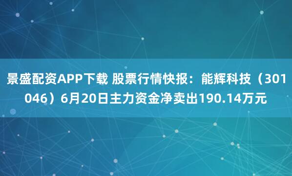 景盛配资APP下载 股票行情快报：能辉科技（301046）6月20日主力资金净卖出190.14万元