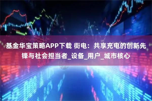基金华宝策略APP下载 街电：共享充电的创新先锋与社会担当者_设备_用户_城市核心