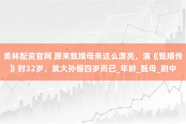 美林配资官网 原来甄嬛母亲这么漂亮，演《甄嬛传》时32岁，就大孙俪四岁而已_年龄_甄母_剧中