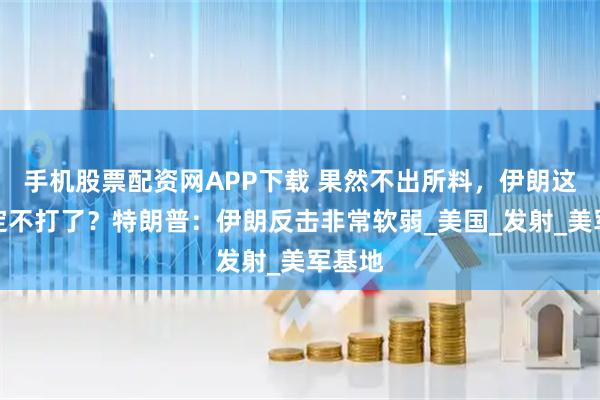 手机股票配资网APP下载 果然不出所料，伊朗这次决定不打了？特朗普：伊朗反击非常软弱_美国_发射_美军基地