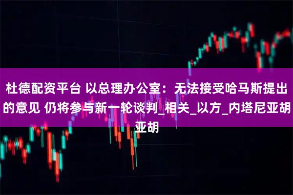 杜德配资平台 以总理办公室：无法接受哈马斯提出的意见 仍将参与新一轮谈判_相关_以方_内塔尼亚胡