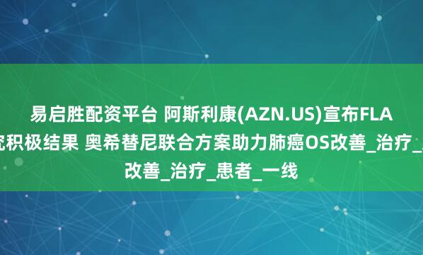 易启胜配资平台 阿斯利康(AZN.US)宣布FLAURA2研究积极结果 奥希替尼联合方案助力肺癌OS改善_治疗_患者_一线