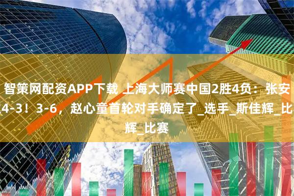 智策网配资APP下载 上海大师赛中国2胜4负：张安达4-3！3-6，赵心童首轮对手确定了_选手_斯佳辉_比赛