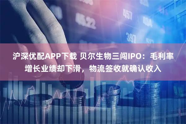 沪深优配APP下载 贝尔生物三闯IPO：毛利率增长业绩却下滑，物流签收就确认收入