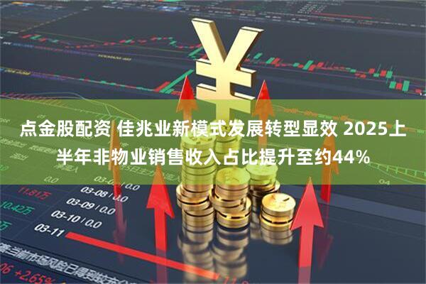 点金股配资 佳兆业新模式发展转型显效 2025上半年非物业销售收入占比提升至约44%