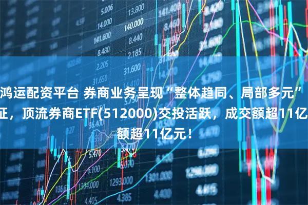 鸿运配资平台 券商业务呈现“整体趋同、局部多元” 特征，顶流券商ETF(512000)交投活跃，成交额超11亿元！