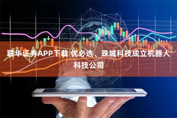 联华证券APP下载 优必选、珠城科技成立机器人科技公司