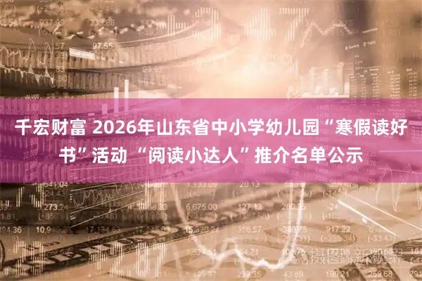 千宏财富 2026年山东省中小学幼儿园“寒假读好书”活动 “阅读小达人”推介名单公示